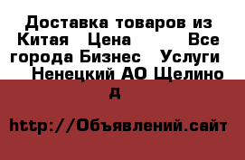 Доставка товаров из Китая › Цена ­ 100 - Все города Бизнес » Услуги   . Ненецкий АО,Щелино д.